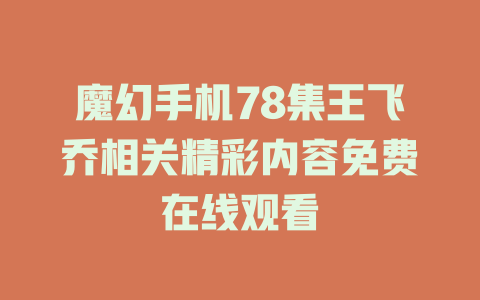 魔幻手机78集王飞乔相关精彩内容免费在线观看