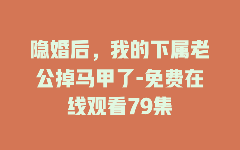 隐婚后，我的下属老公掉马甲了-免费在线观看79集