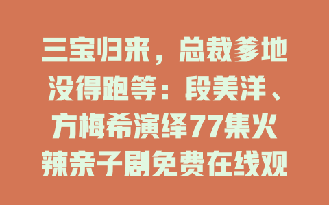 三宝归来，总裁爹地没得跑等：段美洋、方梅希演绎77集火辣亲子剧免费在线观看