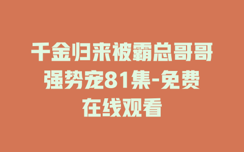千金归来被霸总哥哥强势宠81集-免费在线观看
