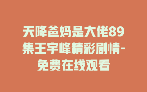 天降爸妈是大佬89集王宇峰精彩剧情-免费在线观看