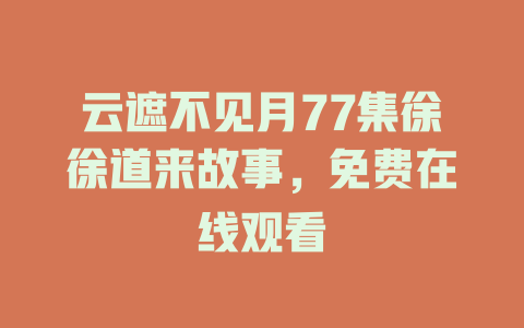 云遮不见月77集徐徐道来故事，免费在线观看
