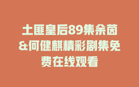 土匪皇后89集余茵&何健麒精彩剧集免费在线观看