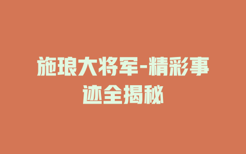 施琅大将军-精彩事迹全揭秘