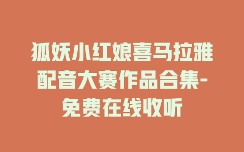 狐妖小红娘喜马拉雅配音大赛作品合集-免费在线收听