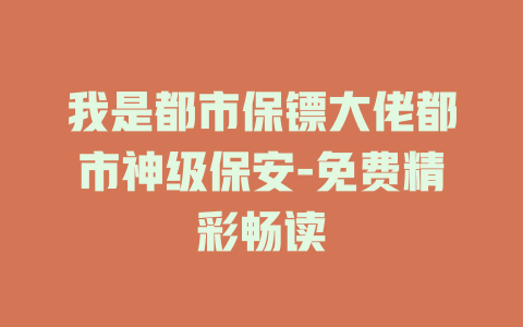 我是都市保镖大佬都市神级保安-免费精彩畅读