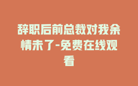 辞职后前总裁对我余情未了-免费在线观看