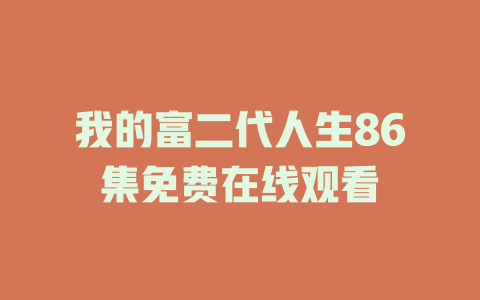 我的富二代人生86集免费在线观看
