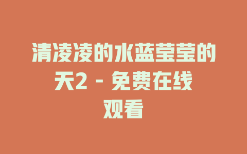 清凌凌的水蓝莹莹的天2 - 免费在线观看