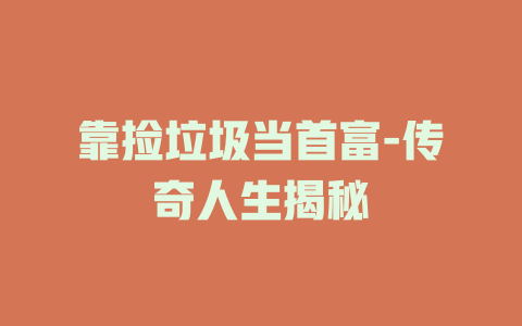 靠捡垃圾当首富-传奇人生揭秘