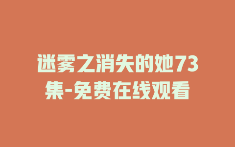 迷雾之消失的她73集-免费在线观看