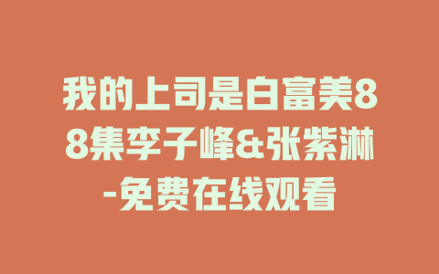我的上司是白富美88集李子峰&张紫淋-免费在线观看