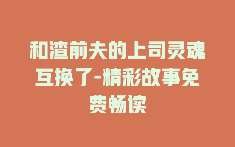 和渣前夫的上司灵魂互换了-精彩故事免费畅读
