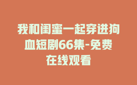 我和闺蜜一起穿进狗血短剧66集-免费在线观看