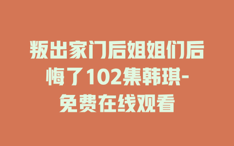 叛出家门后姐姐们后悔了102集韩琪-免费在线观看