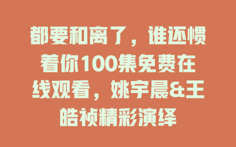 都要和离了，谁还惯着你100集免费在线观看，姚宇晨&王皓祯精彩演绎