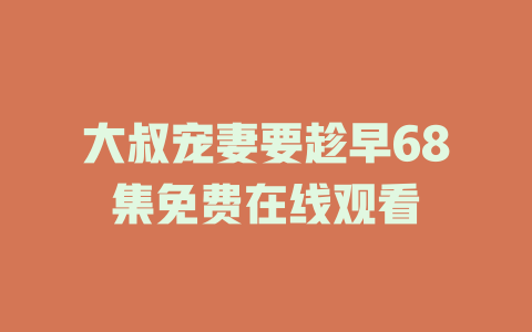 大叔宠妻要趁早68集免费在线观看