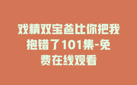 戏精双宝爸比你把我抱错了101集-免费在线观看