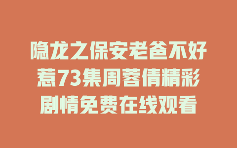 隐龙之保安老爸不好惹73集周蓉倩精彩剧情免费在线观看