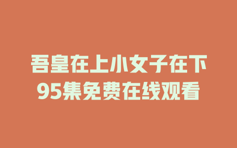 吾皇在上小女子在下95集免费在线观看
