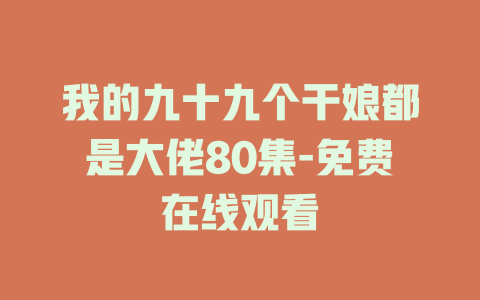 我的九十九个干娘都是大佬80集-免费在线观看