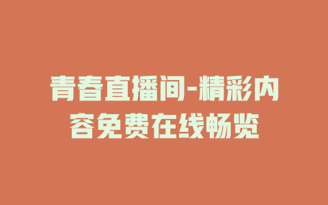 青春直播间-精彩内容免费在线畅览