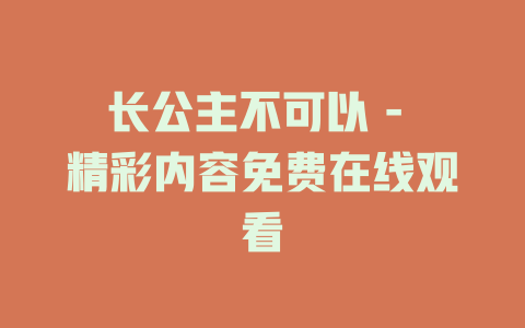 长公主不可以 - 精彩内容免费在线观看
