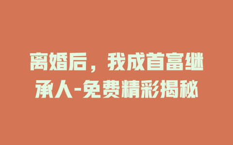 离婚后，我成首富继承人-免费精彩揭秘