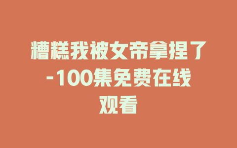 糟糕我被女帝拿捏了-100集免费在线观看