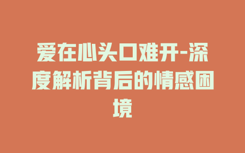 爱在心头口难开-深度解析背后的情感困境