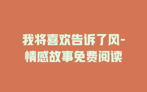 我将喜欢告诉了风-情感故事免费阅读