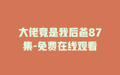 大佬竟是我后爸87集-免费在线观看