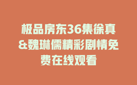 极品房东36集徐真&魏琳儒精彩剧情免费在线观看