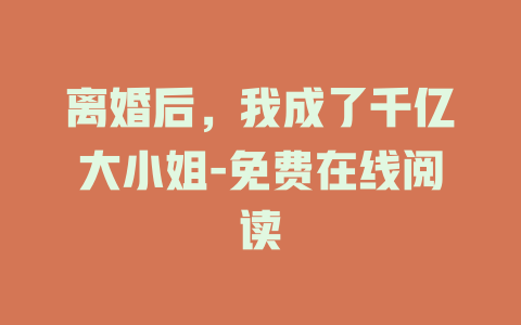 离婚后，我成了千亿大小姐-免费在线阅读