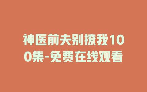 神医前夫别撩我100集-免费在线观看