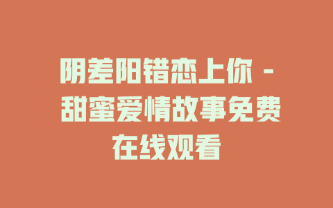 阴差阳错恋上你 - 甜蜜爱情故事免费在线观看
