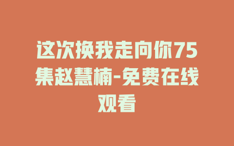 这次换我走向你75集赵慧楠-免费在线观看