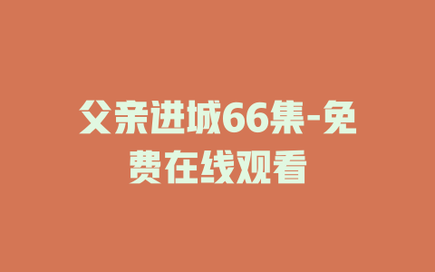 父亲进城66集-免费在线观看