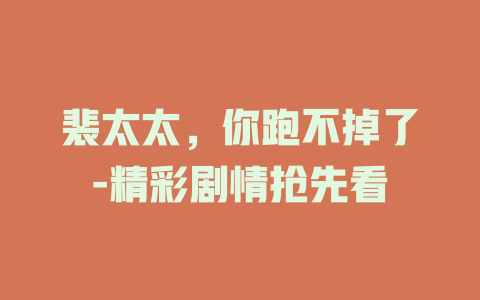 裴太太，你跑不掉了-精彩剧情抢先看