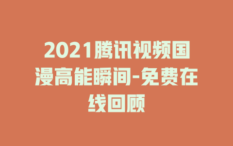 2021腾讯视频国漫高能瞬间-免费在线回顾