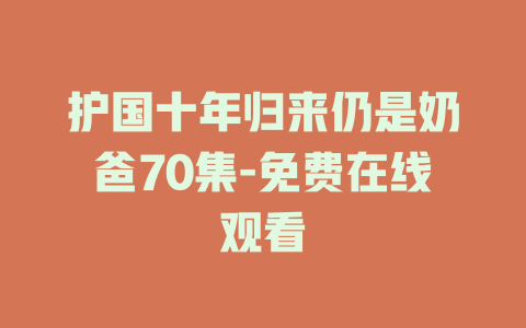 护国十年归来仍是奶爸70集-免费在线观看