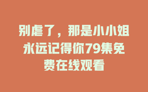 别虐了，那是小小姐永远记得你79集免费在线观看
