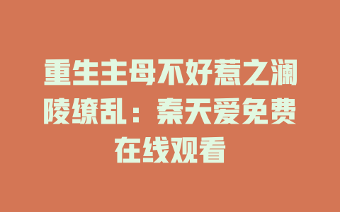 重生主母不好惹之澜陵缭乱：秦天爱免费在线观看