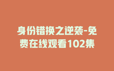 身份错换之逆袭-免费在线观看102集