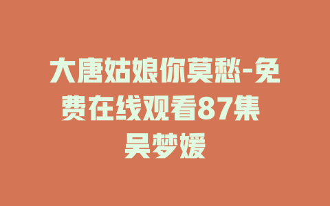 大唐姑娘你莫愁-免费在线观看87集 吴梦媛