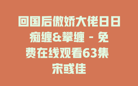 回国后傲娇大佬日日痴缠&攀缠 - 免费在线观看63集 宋彧佳