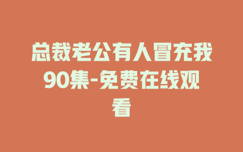 总裁老公有人冒充我90集-免费在线观看