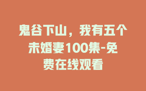 鬼谷下山，我有五个未婚妻100集-免费在线观看
