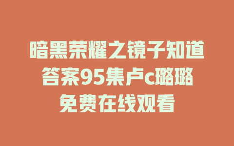 暗黑荣耀之镜子知道答案95集卢c璐璐免费在线观看