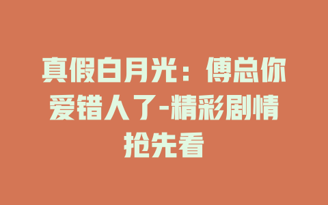 真假白月光：傅总你爱错人了-精彩剧情抢先看